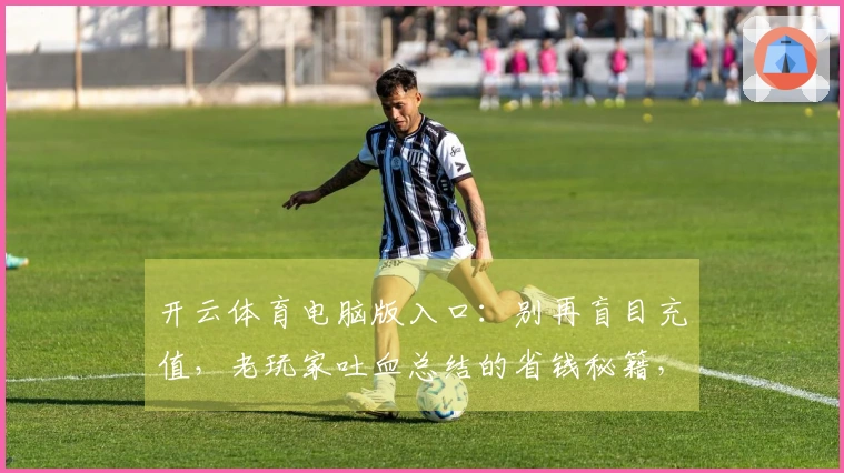 开云体育电脑版入口：别再盲目充值，老玩家吐血总结的省钱秘籍，避坑就靠这篇！