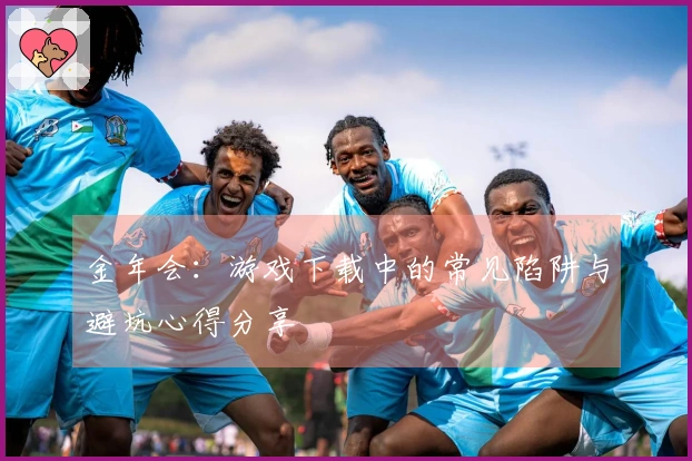 金年会：游戏下载中的常见陷阱与避坑心得分享