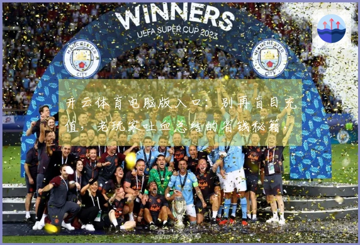 开云体育电脑版入口：别再盲目充值，老玩家吐血总结的省钱秘籍，避坑就靠这篇！