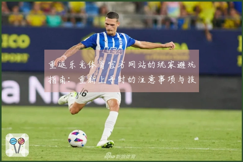 重返乐竞体育官方网站的玩家避坑指南：重新上手时的注意事项与技巧分享