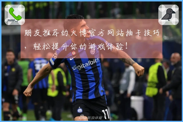 朋友推荐的火博官方网站抽卡技巧，轻松提升你的游戏体验！