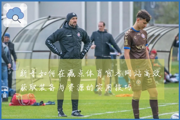 新手如何在赢点体育官方网站高效获取装备与资源的实用技巧