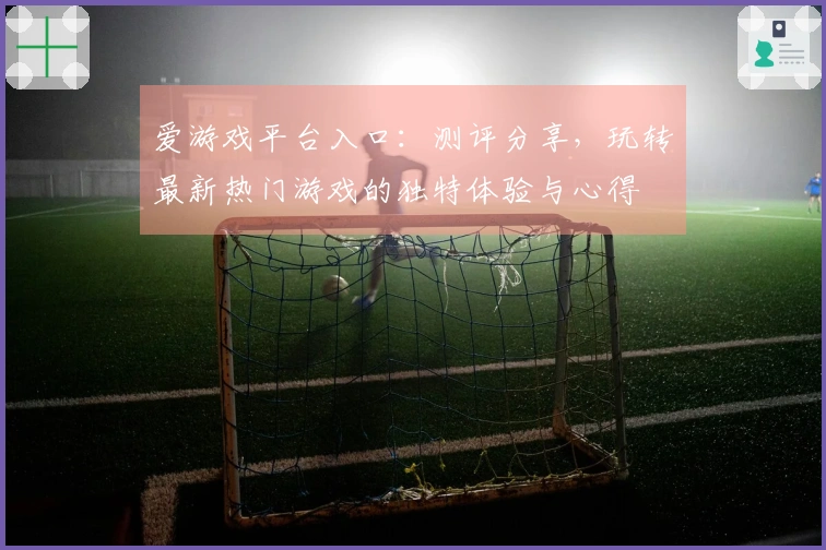 爱游戏平台入口：测评分享，玩转最新热门游戏的独特体验与心得