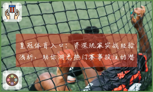 皇冠体育入口：资深玩家实战经验浅析，助你洞悉热门赛事投注的潜藏机遇