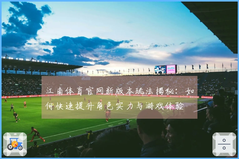 江南体育官网新版本玩法揭秘：如何快速提升角色实力与游戏体验