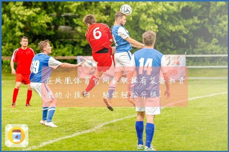 在凤凰体育官网获取稀有装备和资源的小技巧，助你轻松升级！