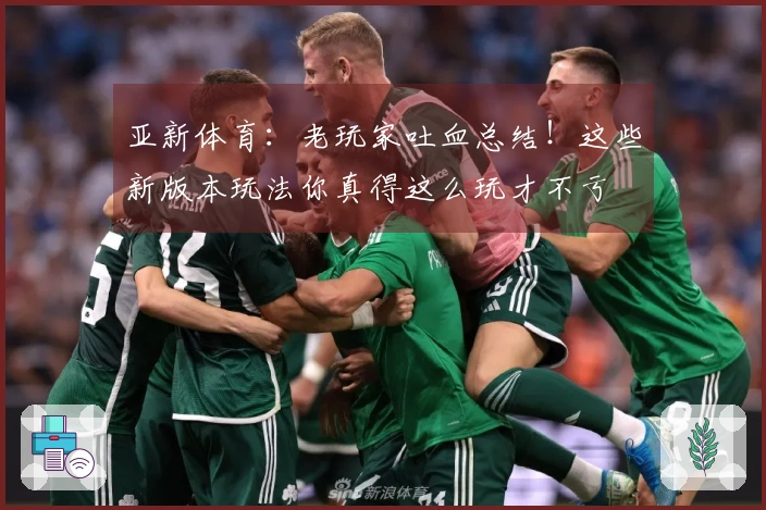 亚新体育：老玩家吐血总结！这些新版本玩法你真得这么玩才不亏