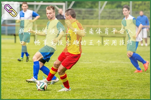 新手如何快速上手江南体育平台入口，畅享竞技乐趣的五个实用技巧