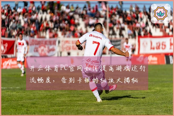 开云体育PC官网如何提高游戏运行流畅度，告别卡顿的秘诀大揭秘