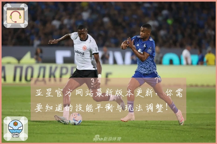 亚星官方网站最新版本更新，你需要知道的技能平衡与玩法调整！