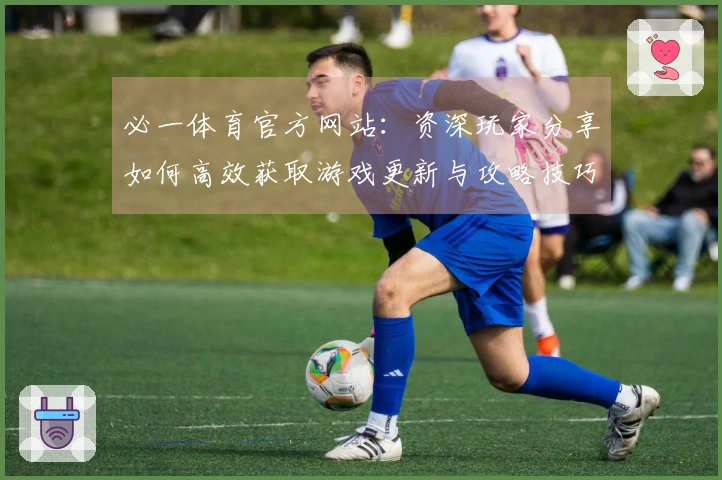必一体育官方网站：资深玩家分享如何高效获取游戏更新与攻略技巧