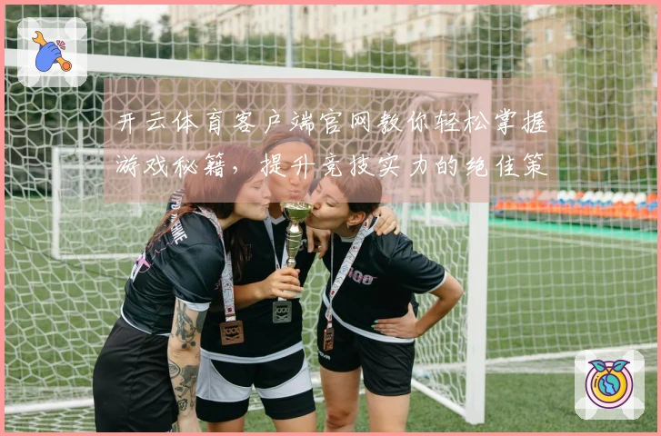 开云体育客户端官网教你轻松掌握游戏秘籍，提升竞技实力的绝佳策略分享