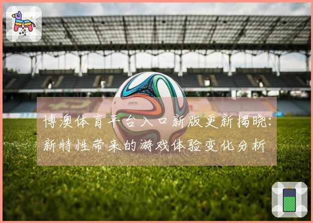 博澳体育平台入口新版更新揭晓：新特性带来的游戏体验变化分析
