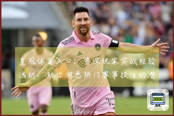 皇冠体育入口：资深玩家实战经验浅析，助你洞悉热门赛事投注的潜藏机遇