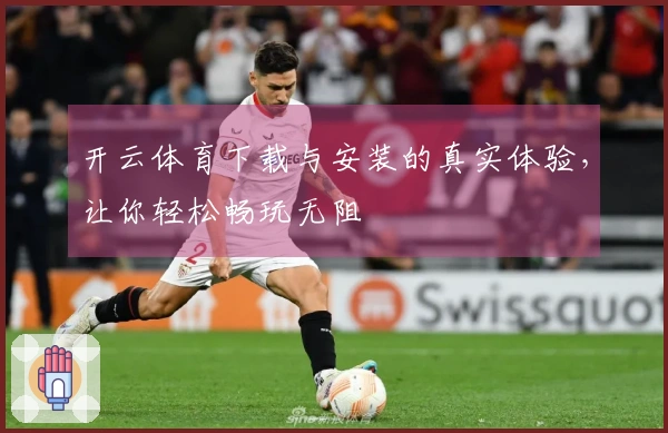 开云体育下载与安装的真实体验，让你轻松畅玩无阻