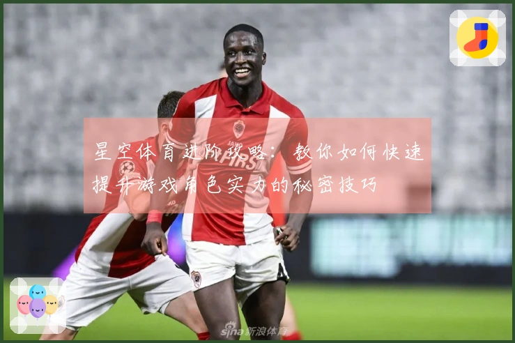 星空体育进阶攻略：教你如何快速提升游戏角色实力的秘密技巧