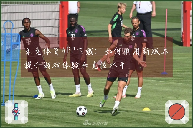 乐竞体育APP下载：如何利用新版本提升游戏体验和竞技水平