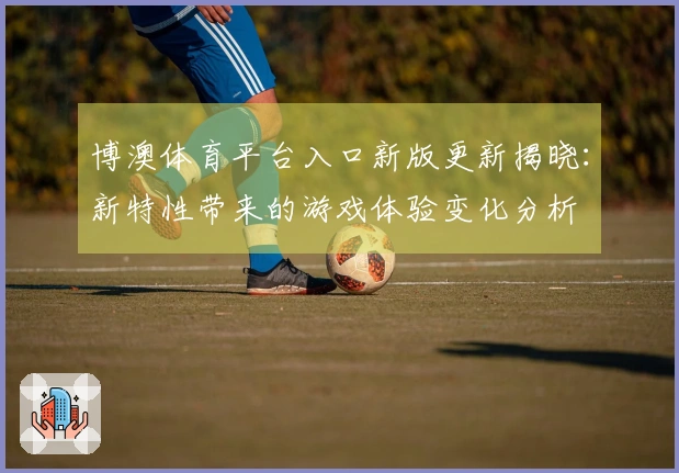 博澳体育平台入口新版更新揭晓：新特性带来的游戏体验变化分析
