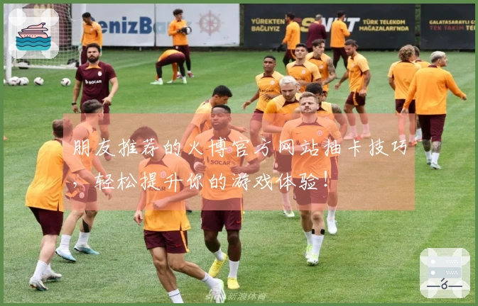 朋友推荐的火博官方网站抽卡技巧，轻松提升你的游戏体验！