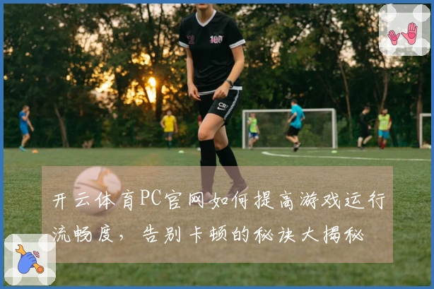 开云体育PC官网如何提高游戏运行流畅度，告别卡顿的秘诀大揭秘