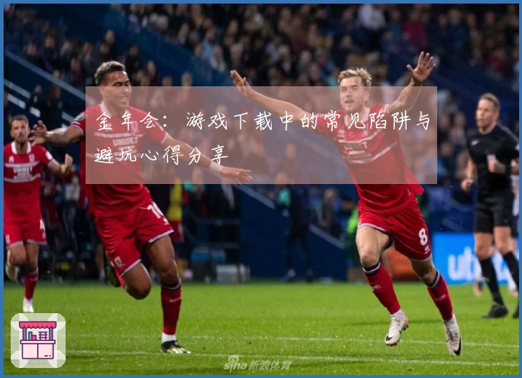 金年会：游戏下载中的常见陷阱与避坑心得分享