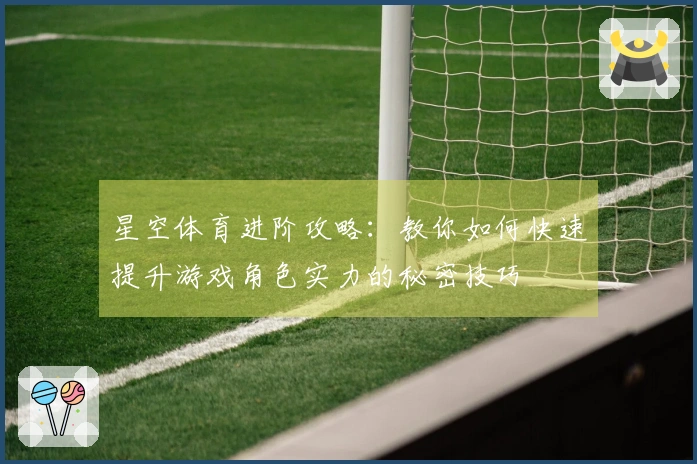星空体育进阶攻略：教你如何快速提升游戏角色实力的秘密技巧